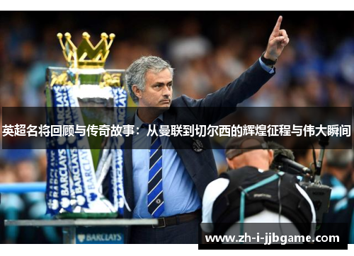 英超名将回顾与传奇故事：从曼联到切尔西的辉煌征程与伟大瞬间