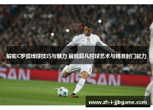 解密C罗弧线球技巧与魅力 展现超凡控球艺术与精准射门能力 解密C罗弧线球技巧与魅力 展现超凡控球艺术与精准射门能力