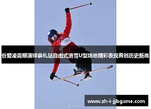 谷爱凌震撼演绎崇礼站自由式滑雪U型场地精彩表现勇创历史新高 谷爱凌震撼演绎崇礼站自由式滑雪U型场地精彩表现勇创历史新高