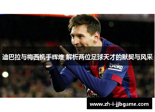 迪巴拉与梅西携手辉煌 解析两位足球天才的默契与风采