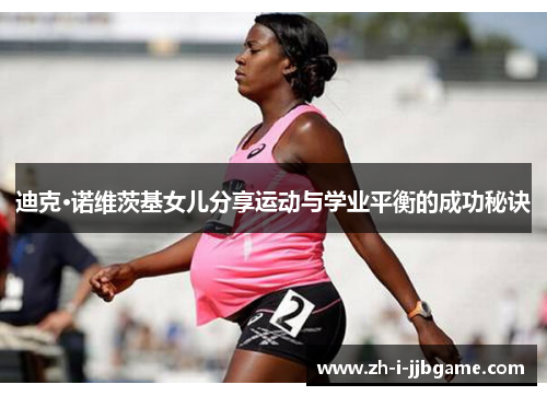 迪克·诺维茨基女儿分享运动与学业平衡的成功秘诀 迪克·诺维茨基女儿分享运动与学业平衡的成功秘诀