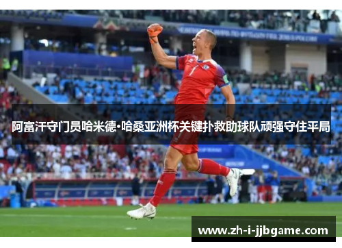 阿富汗守门员哈米德·哈桑亚洲杯关键扑救助球队顽强守住平局 阿富汗守门员哈米德·哈桑亚洲杯关键扑救助球队顽强守住平局
