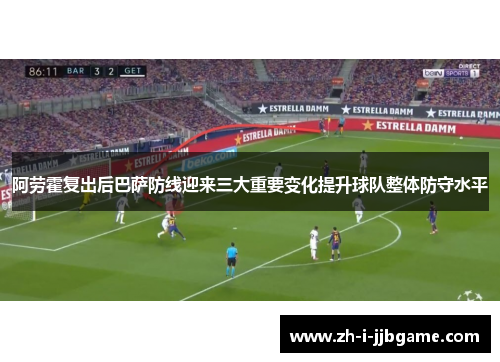 阿劳霍复出后巴萨防线迎来三大重要变化提升球队整体防守水平