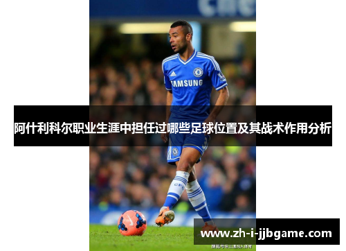 阿什利科尔职业生涯中担任过哪些足球位置及其战术作用分析 阿什利科尔职业生涯中担任过哪些足球位置及其战术作用分析