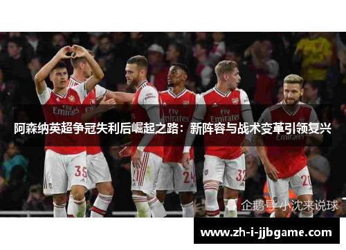 阿森纳英超争冠失利后崛起之路:新阵容与战术变革引领复兴 阿森纳英超争冠失利后崛起之路:新阵容与战术变革引领复兴