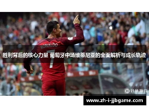胜利背后的核心力量 葡萄牙中场维蒂尼亚的全面解析与成长轨迹 胜利背后的核心力量 葡萄牙中场维蒂尼亚的全面解析与成长轨迹
