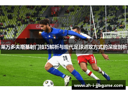 莱万多夫斯基射门技巧解析与现代足球进攻方式的深度剖析 莱万多夫斯基射门技巧解析与现代足球进攻方式的深度剖析
