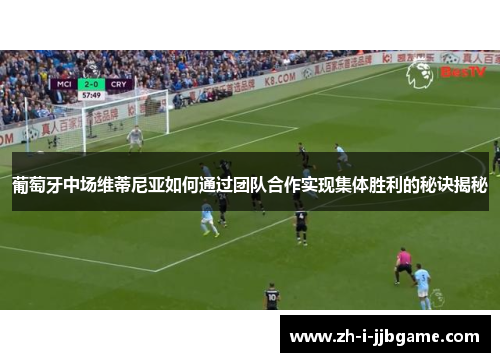 葡萄牙中场维蒂尼亚如何通过团队合作实现集体胜利的秘诀揭秘