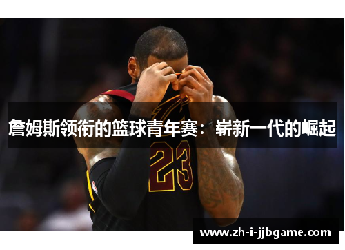 詹姆斯领衔的篮球青年赛:崭新一代的崛起 詹姆斯领衔的篮球青年赛:崭新一代的崛起