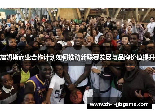 詹姆斯商业合作计划如何推动新联赛发展与品牌价值提升 詹姆斯商业合作计划如何推动新联赛发展与品牌价值提升