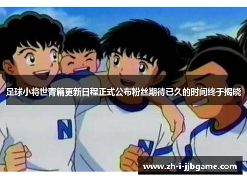 足球小将世青篇更新日程正式公布粉丝期待已久的时间终于揭晓 足球小将世青篇更新日程正式公布粉丝期待已久的时间终于揭晓