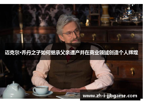 迈克尔·乔丹之子如何继承父亲遗产并在商业领域创造个人辉煌 迈克尔·乔丹之子如何继承父亲遗产并在商业领域创造个人辉煌