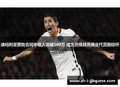迪玛利亚赞助合同年收入突破500万 成为顶级球员商业代言新标杆 迪玛利亚赞助合同年收入突破500万 成为顶级球员商业代言新标杆