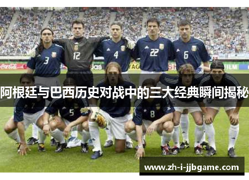 阿根廷与巴西历史对战中的三大经典瞬间揭秘 阿根廷与巴西历史对战中的三大经典瞬间揭秘