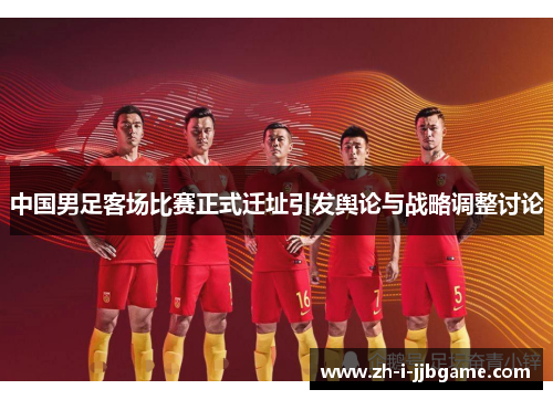 中国男足客场比赛正式迁址引发舆论与战略调整讨论 中国男足客场比赛正式迁址引发舆论与战略调整讨论