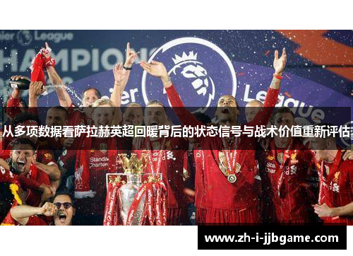 从多项数据看萨拉赫英超回暖背后的状态信号与战术价值重新评估 从多项数据看萨拉赫英超回暖背后的状态信号与战术价值重新评估