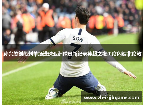 孙兴慜创热刺单场进球亚洲球员新纪录英超之夜再度闪耀北伦敦 孙兴慜创热刺单场进球亚洲球员新纪录英超之夜再度闪耀北伦敦