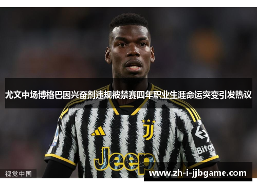 尤文中场博格巴因兴奋剂违规被禁赛四年职业生涯命运突变引发热议 尤文中场博格巴因兴奋剂违规被禁赛四年职业生涯命运突变引发热议