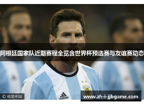 阿根廷国家队近期赛程全览含世界杯预选赛与友谊赛动态 阿根廷国家队近期赛程全览含世界杯预选赛与友谊赛动态