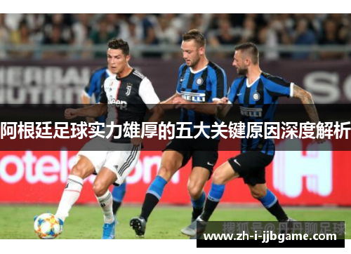 阿根廷足球实力雄厚的五大关键原因深度解析 阿根廷足球实力雄厚的五大关键原因深度解析