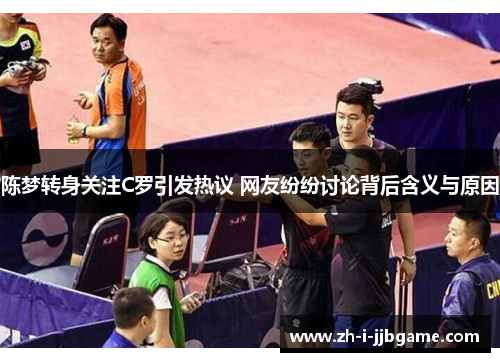 陈梦转身关注C罗引发热议 网友纷纷讨论背后含义与原因 陈梦转身关注C罗引发热议 网友纷纷讨论背后含义与原因